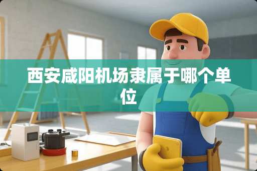 西安咸阳机场隶属于哪个单位