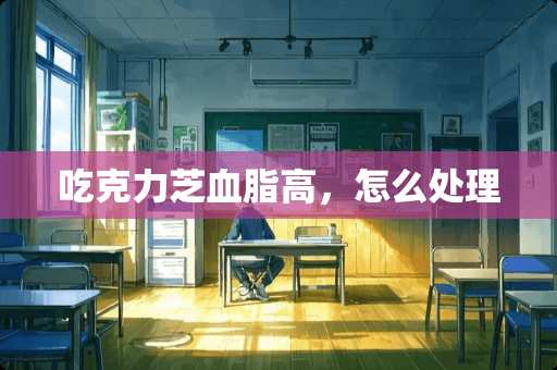 吃克力芝血脂高，怎么处理