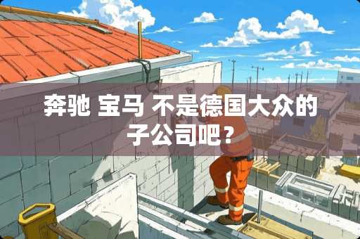 奔驰 宝马 不是德国大众的子公司吧？