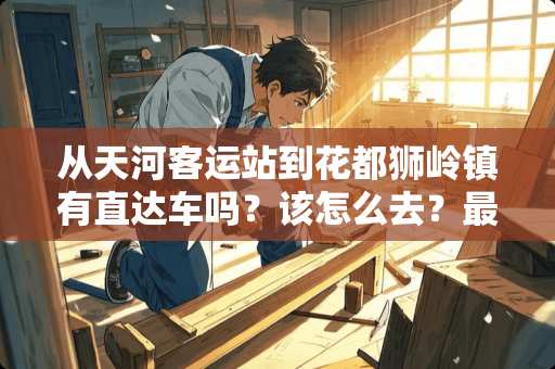 从天河客运站到花都狮岭镇有直达车吗？该怎么去？最少多长时间