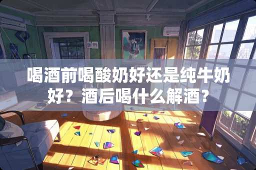 喝酒前喝酸奶好还是纯牛奶好？酒后喝什么解酒？