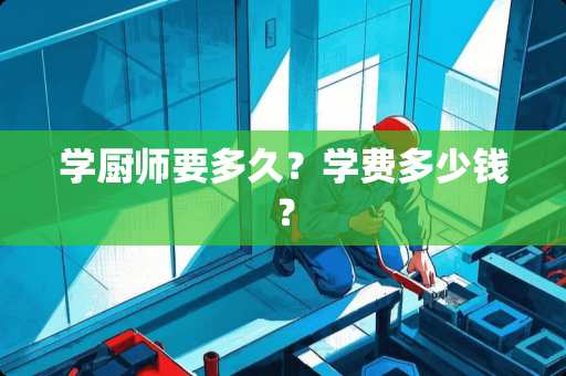 学厨师要多久？学费多少钱？