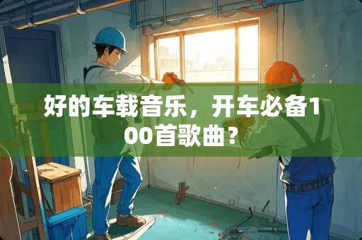 好的车载音乐，开车必备100首歌曲？