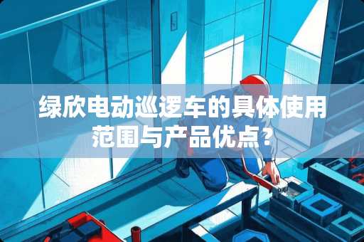 绿欣电动巡逻车的具体使用范围与产品优点？