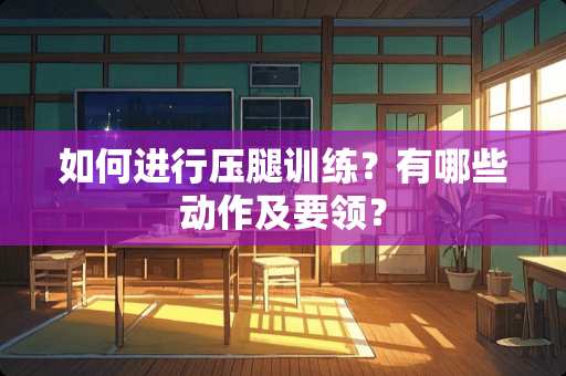 如何进行压腿训练？有哪些动作及要领？