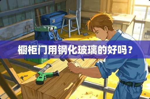 橱柜门用钢化玻璃的好吗？
