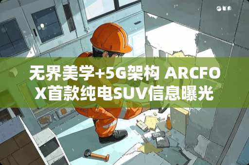 **美学+5G架构 ARCFOX首款纯电SUV信息曝光