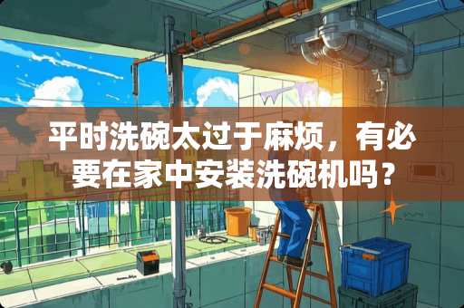 平时洗碗太过于麻烦，有必要在家中安装洗碗机吗？