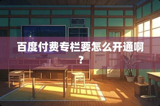 百度付费专栏要怎么开通啊？