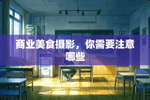 商业美食摄影，你需要注意哪些