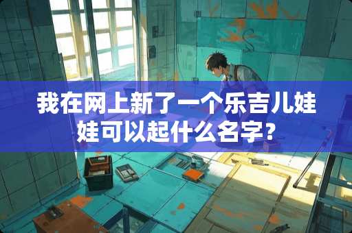 我在网上新了一个乐吉儿娃娃可以起什么名字？