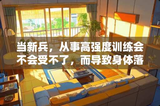 当新兵，从事高强度训练会不会受不了，而导致身体落下病根什么的？