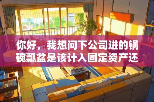 你好，我想问下公司进的锅碗瓢盆是该计入固定资产还是低值易耗品呢？