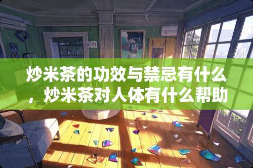 炒米茶的功效与禁忌有什么，炒米茶对人体有什么帮助？