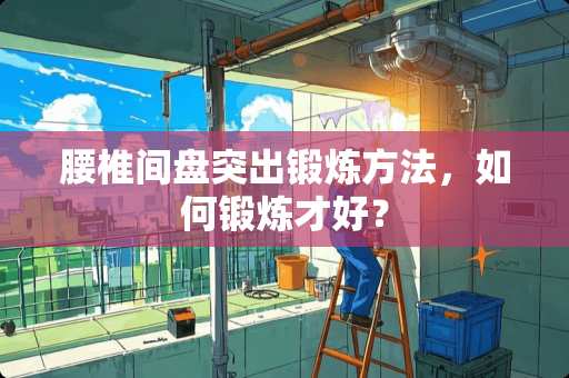 腰椎间盘突出锻炼方法，如何锻炼才好？