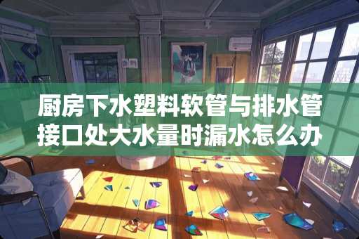 厨房下水塑料软管与排水管接口处大水量时漏水怎么办？