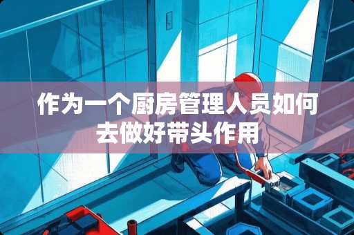 作为一个厨房管理人员如何去做好带头作用