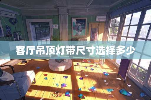 客厅吊顶灯带尺寸选择多少