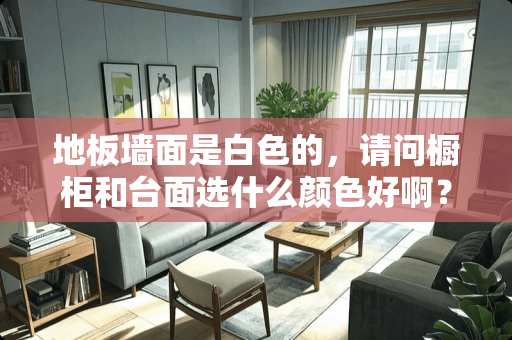 地板墙面是白色的，请问橱柜和台面选什么颜色好啊？