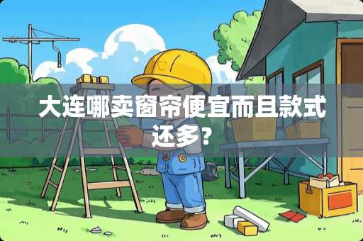 大连哪卖窗帘便宜而且款式还多？