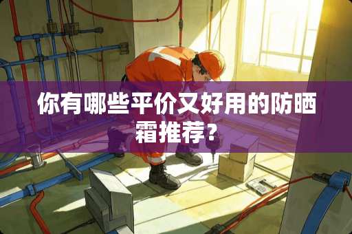 你有哪些平价又好用的防晒霜推荐？