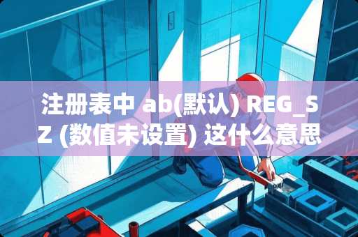 注册表中 ab(默认) REG_SZ (数值未设置) 这什么意思啊 怎么都删不掉