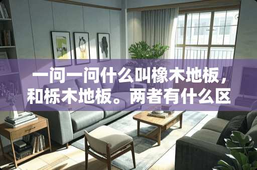 一问一问什么叫橡木地板，和栎木地板。两者有什么区别。