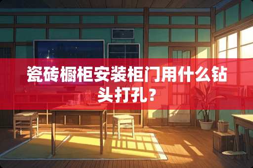 瓷砖橱柜安装柜门用什么钻头打孔？