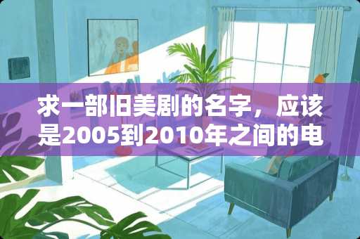 求一部旧美剧的名字，应该是2005到2010年之间的电视剧，曾经在明珠台播出过