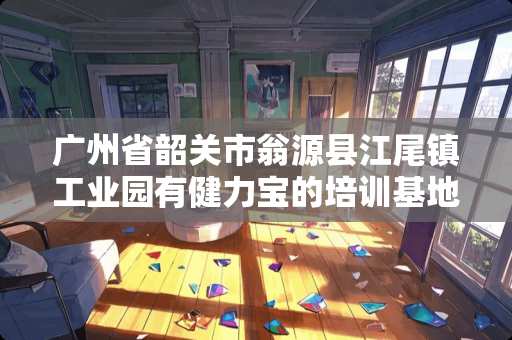 广州省韶关市翁源县江尾镇工业园有健力宝的培训基地吗？