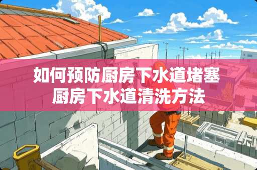 如何预防厨房下水道堵塞 厨房下水道清洗方法