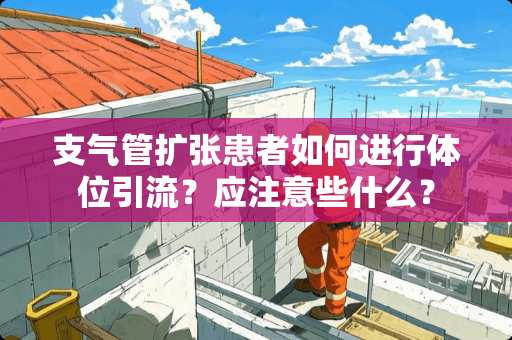 支气管扩张患者如何进行**引流？应注意些什么？