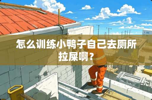 怎么训练小鸭子自己去厕所拉屎啊？