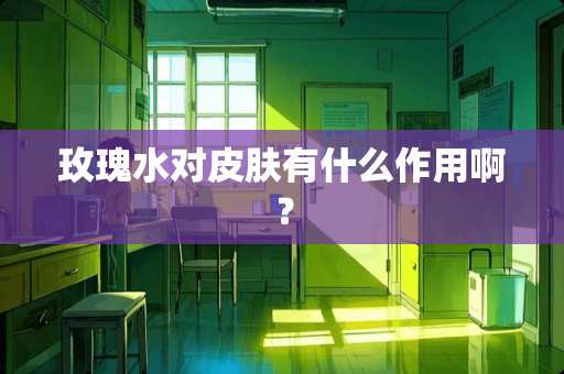 玫瑰水对皮肤有什么作用啊？