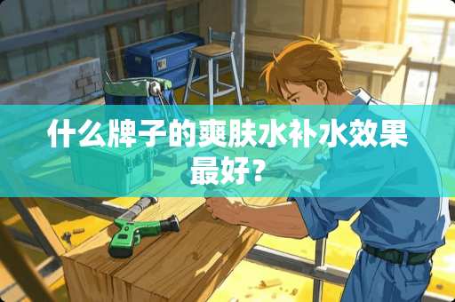 什么牌子的爽肤水补水效果最好？