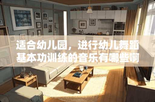 适合幼儿园，进行幼儿舞蹈基本功训练的音乐有哪些啊？