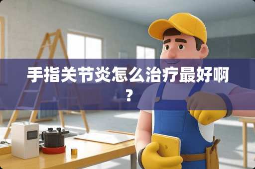 手指关节炎怎么治疗最好啊？