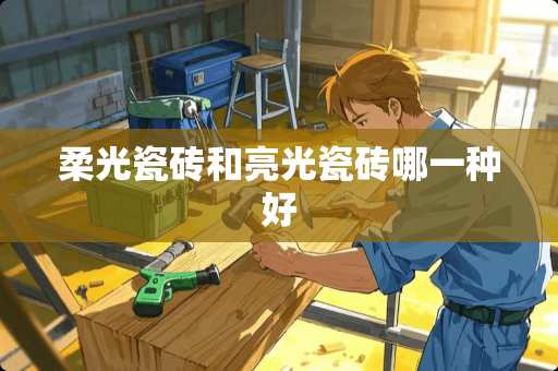 柔光瓷砖和亮光瓷砖哪一种好