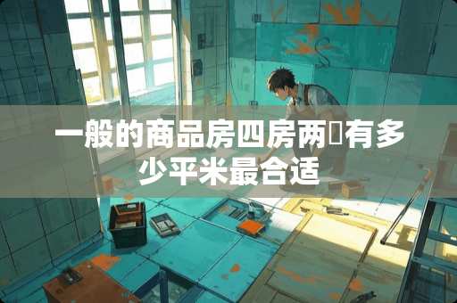 一般的商品房四房两庁有多少平米最合适