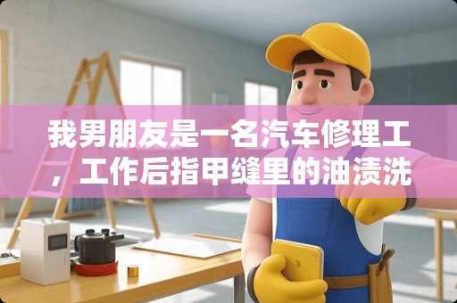 我男朋友是一名汽车修理工，工作后指甲缝里的油渍洗也洗不掉，该怎么办啊？