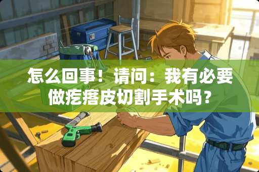 怎么回事！请问：我有必要做疙瘩皮切割手术吗？