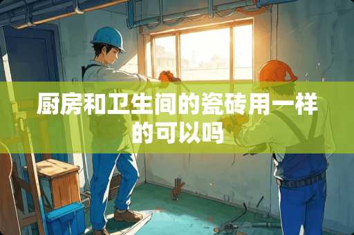 厨房和卫生间的瓷砖用一样的可以吗