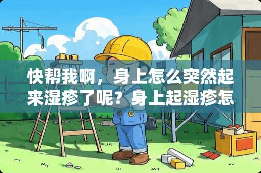 快帮我啊，身上怎么突然起来湿疹了呢？身上起湿疹怎么办啊？好痒啊