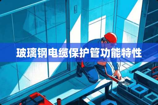 玻璃钢电缆保护管功能特性