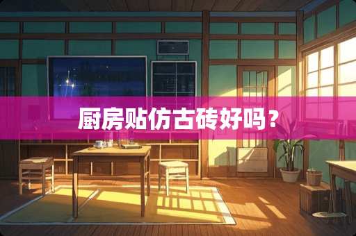 厨房贴仿古砖好吗？