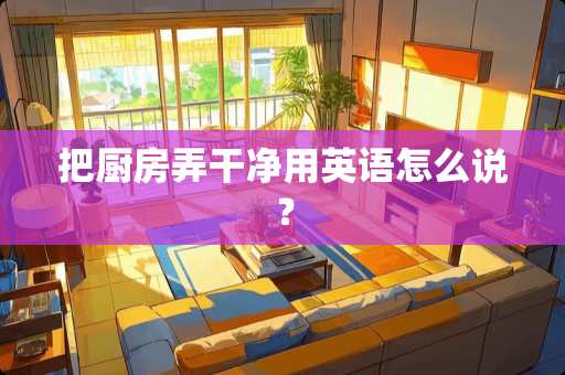 把厨房弄干净用英语怎么说？