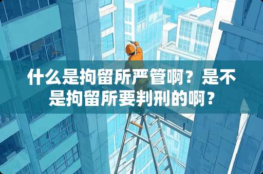 什么是拘留所严管啊？是不是拘留所要判刑的啊？