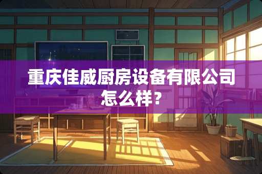 重庆佳威厨房设备有限公司怎么样？