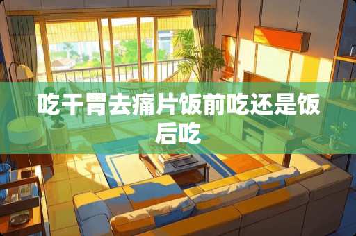 吃干胃去痛片饭前吃还是饭后吃