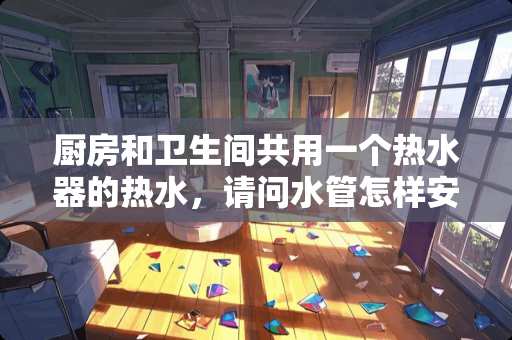 厨房和卫生间共用一个热水器的热水，请问水管怎样安装？谢谢！